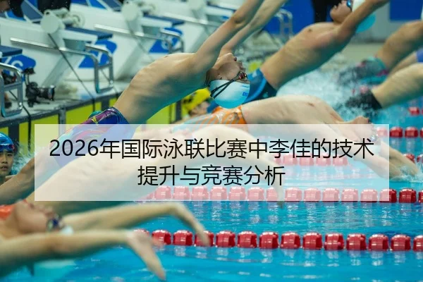 2026年国际泳联比赛中李佳的技术提升与竞赛分析