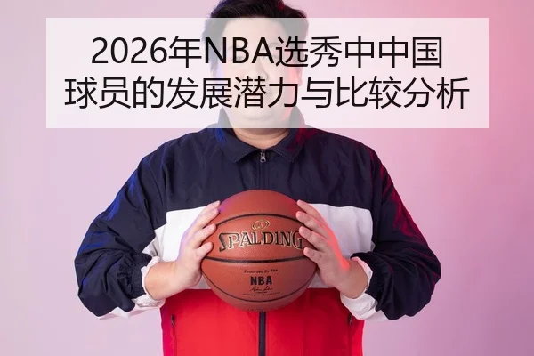 2026年NBA选秀中中国球员的发展潜力与比较分析
