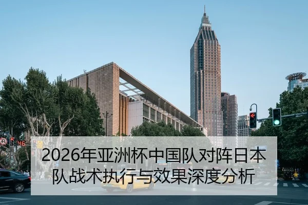 2026年亚洲杯中国队对阵日本队战术执行与效果深度分析