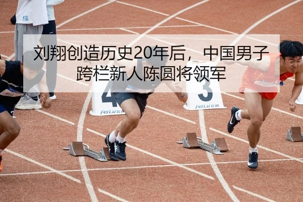 刘翔创造历史20年后，中国男子跨栏新人陈圆将领军