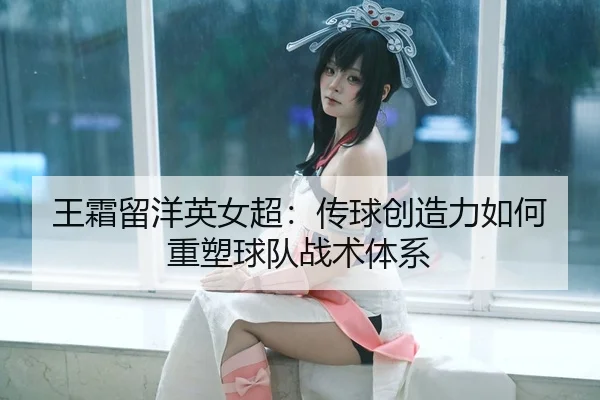 wang-shuang-liu-yang-ying-nv-chao-chuan-qiu-chuang-zao-li-ru-he-zhong-su-qiu-dui-zhan-shu-ti-xi-3-202.jpg