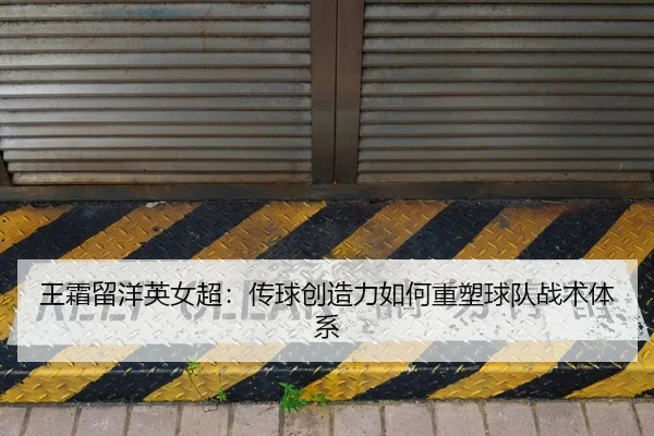 王霜留洋英女超：传球创造力如何重塑球队战术体系
