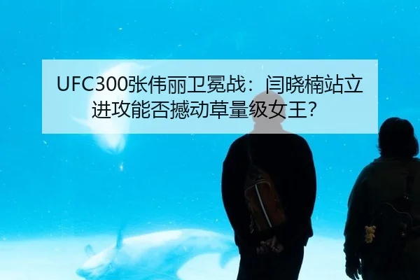 UFC300张伟丽卫冕战：闫晓楠站立进攻能否撼动草量级女王？