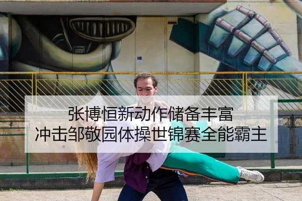 张博恒新动作储备丰富 冲击邹敬园体操世锦赛全能霸主