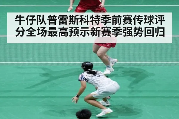 牛仔队普雷斯科特季前赛传球评分全场最高预示新赛季强势回归