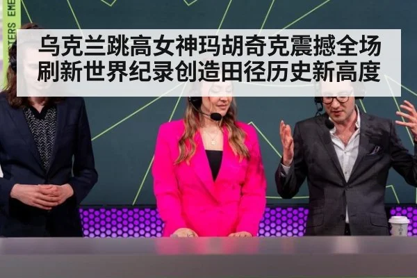 乌克兰跳高女神玛胡奇克震撼全场刷新世界纪录创造田径历史新高度