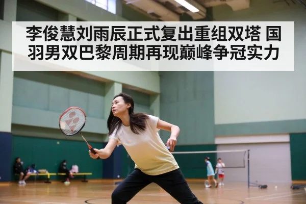 李俊慧刘雨辰正式复出重组双塔 国羽男双巴黎周期再现巅峰争冠实力