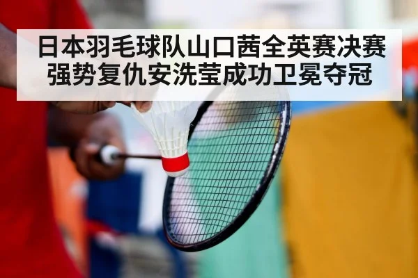日本羽毛球队山口茜全英赛决赛强势复仇安洗莹成功卫冕夺冠