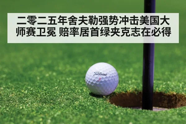 二零二五年舍夫勒强势冲击美国大师赛卫冕 赔率居首绿夹克志在必得