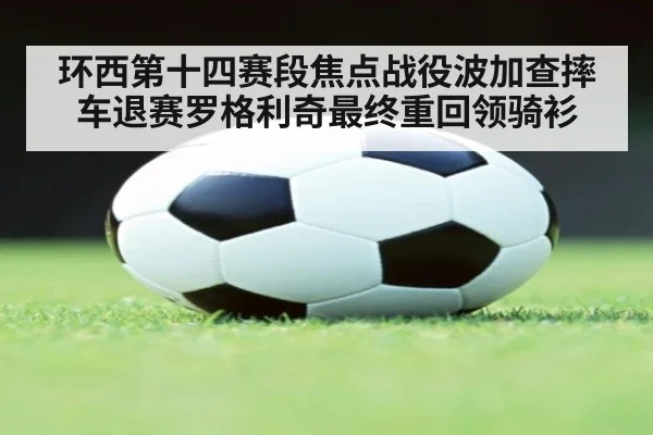 环西第十四赛段焦点战役波加查摔车退赛罗格利奇最终重回领骑衫