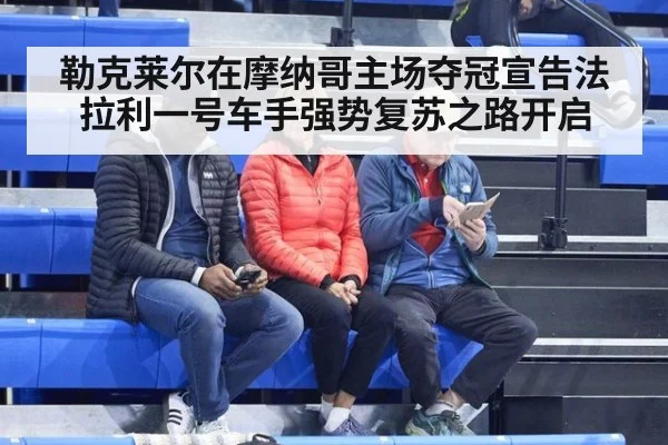 勒克莱尔在摩纳哥主场夺冠宣告法拉利一号车手强势复苏之路开启