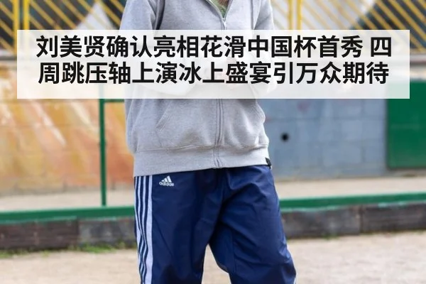 刘美贤确认亮相花滑中国杯首秀 四周跳压轴上演冰上盛宴引万众期待